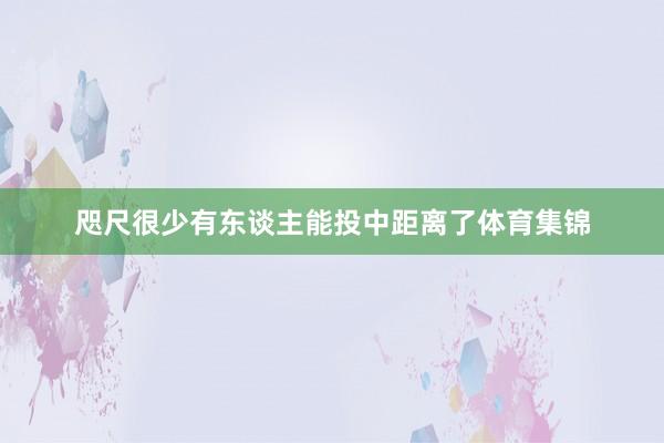 咫尺很少有东谈主能投中距离了体育集锦