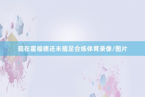 现在霍福德还未插足合练体育录像/图片