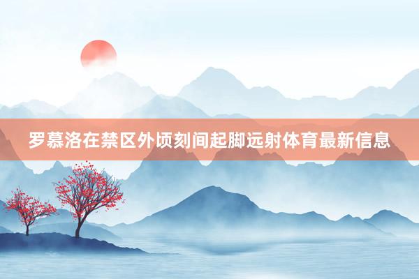 罗慕洛在禁区外顷刻间起脚远射体育最新信息