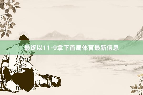 最终以11-9拿下首局体育最新信息