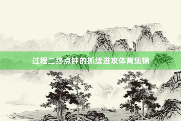过程二终点钟的抓续进攻体育集锦