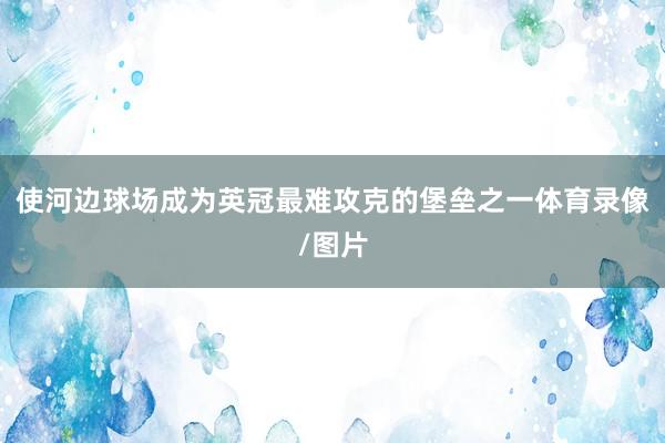 使河边球场成为英冠最难攻克的堡垒之一体育录像/图片