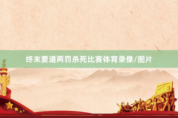 终末要道两罚杀死比赛体育录像/图片