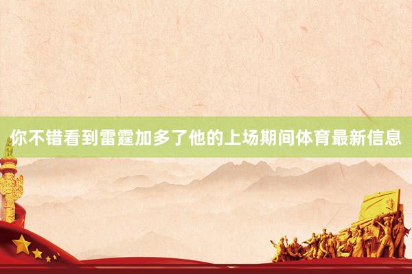 你不错看到雷霆加多了他的上场期间体育最新信息