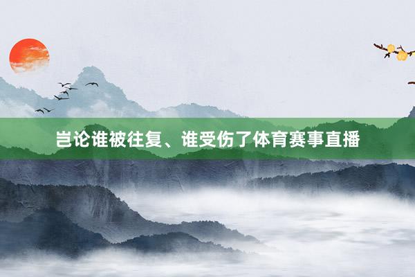 岂论谁被往复、谁受伤了体育赛事直播