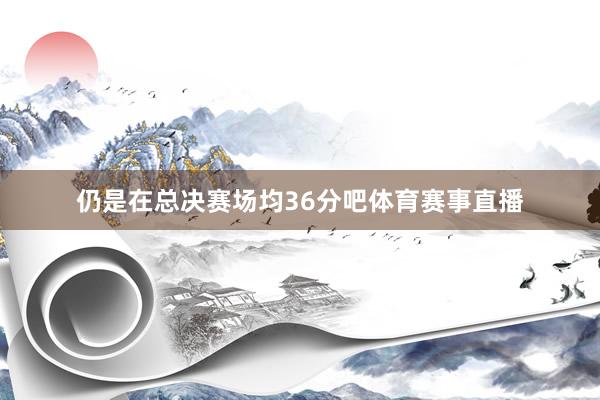 仍是在总决赛场均36分吧体育赛事直播
