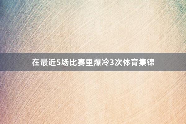 在最近5场比赛里爆冷3次体育集锦
