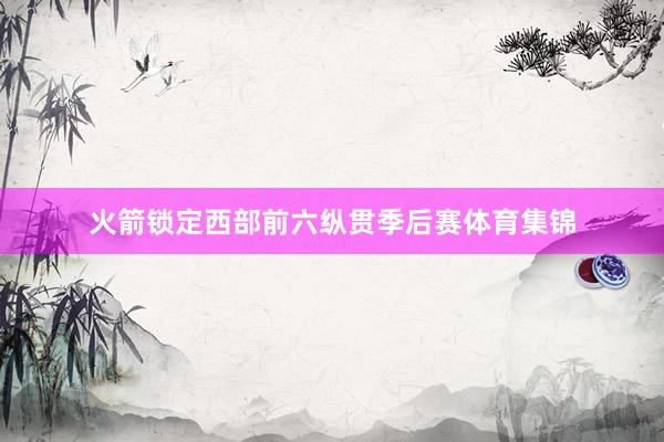 火箭锁定西部前六纵贯季后赛体育集锦