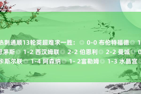 热刺通顺13轮英超难求一胜：◎ 0-0 布伦特福德◎ 1-1 桑德兰◎ 2-3 伯恩茅斯◎ 1-2 西汉姆联◎ 2-2 伯恩利◎ 2-2 曼城◎ 0-2 曼联◎ 1-2 纽卡斯尔联◎ 1-4 阿森纳◎ 1- 2富勒姆◎ 1-3 水晶宫◎ 1-1 利物浦◎ 0-3 诺丁汉丛林    体育最新信息