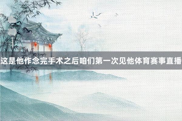 这是他作念完手术之后咱们第一次见他体育赛事直播