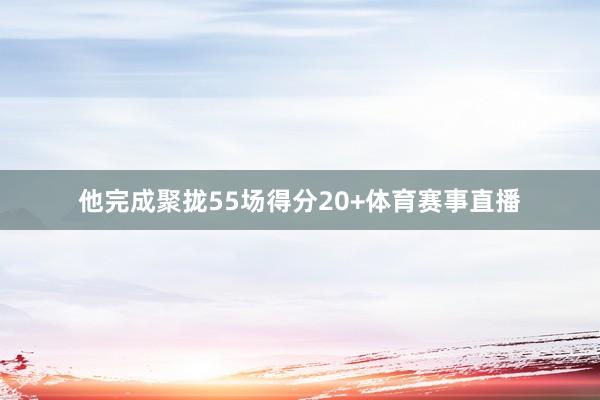 他完成聚拢55场得分20+体育赛事直播