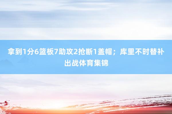 拿到1分6篮板7助攻2抢断1盖帽；库里不时替补出战体育集锦