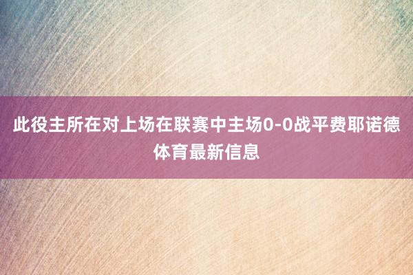 此役主所在对上场在联赛中主场0-0战平费耶诺德体育最新信息