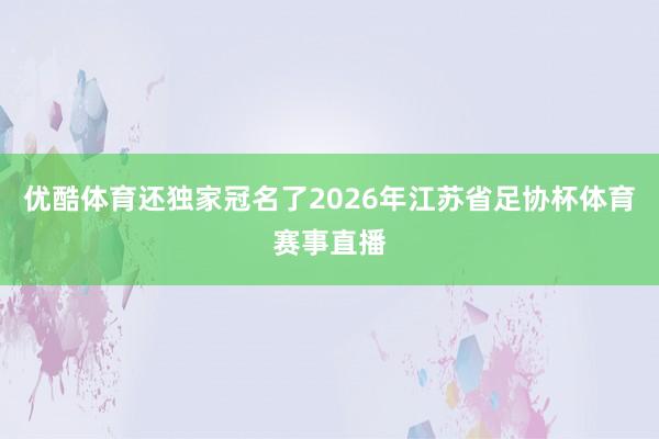 优酷体育还独家冠名了2026年江苏省足协杯体育赛事直播