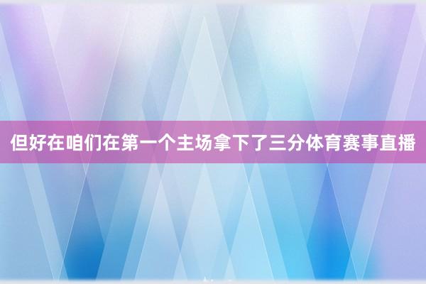 但好在咱们在第一个主场拿下了三分体育赛事直播
