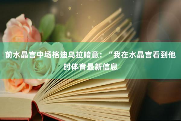 前水晶宫中场格迪乌拉暗意：“我在水晶宫看到他时体育最新信息