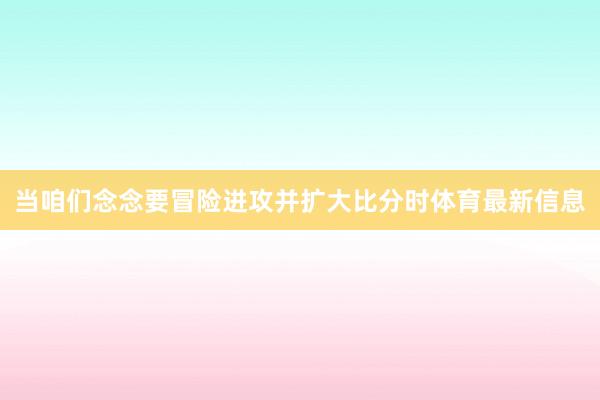 当咱们念念要冒险进攻并扩大比分时体育最新信息