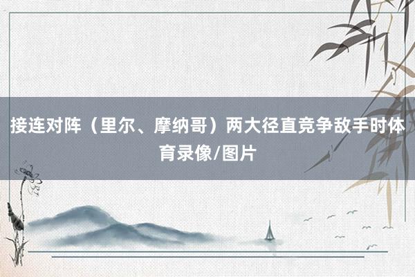 接连对阵（里尔、摩纳哥）两大径直竞争敌手时体育录像/图片