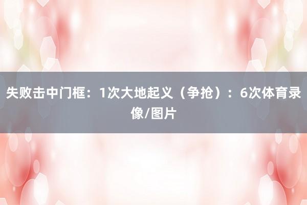 失败击中门框:1次大地起义(争抢):6次体育录像/图片
