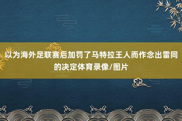 以为海外足联赛后加罚了马特拉王人而作念出雷同的决定体育录像/图片