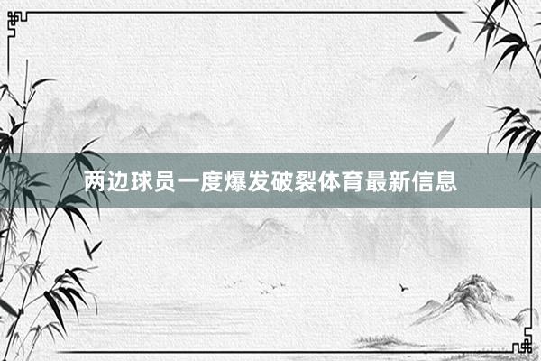 两边球员一度爆发破裂体育最新信息
