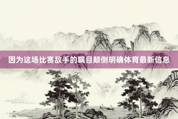 因为这场比赛敌手的瞩目颠倒明确体育最新信息