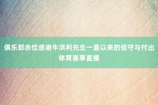 俱乐部赤忱感谢牛洪利先生一直以来的信守与付出体育赛事直播