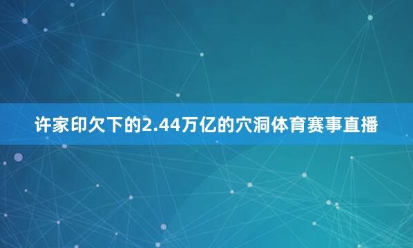 许家印欠下的2.44万亿的穴洞体育赛事直播
