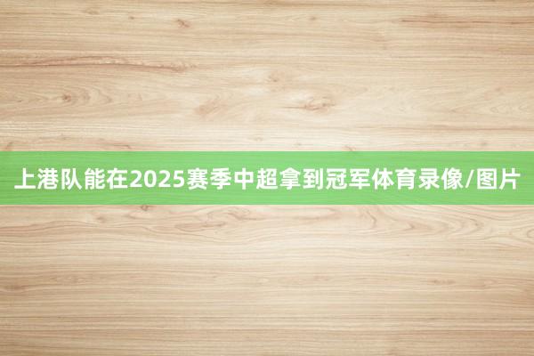 上港队能在2025赛季中超拿到冠军体育录像/图片
