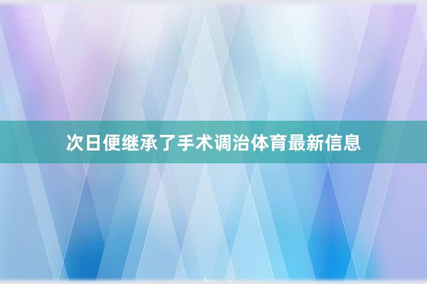 次日便继承了手术调治体育最新信息