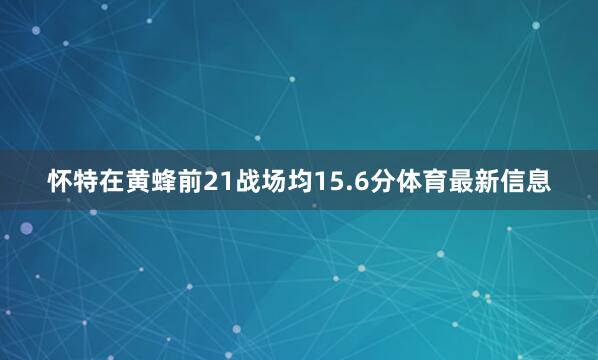 怀特在黄蜂前21战场均15.6分体育最新信息