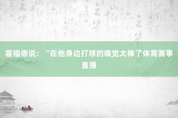 霍福德说：“在他身边打球的嗅觉太棒了体育赛事直播