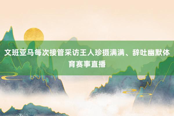 文班亚马每次接管采访王人珍摄满满、辞吐幽默体育赛事直播