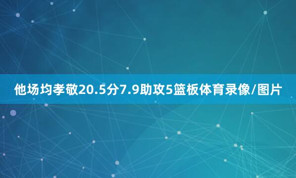 他场均孝敬20.5分7.9助攻5篮板体育录像/图片