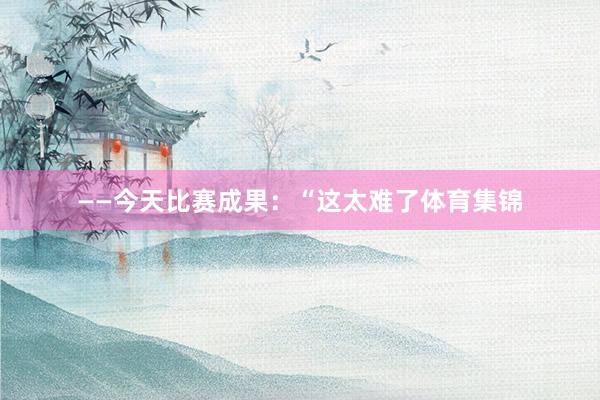 ——今天比赛成果：“这太难了体育集锦