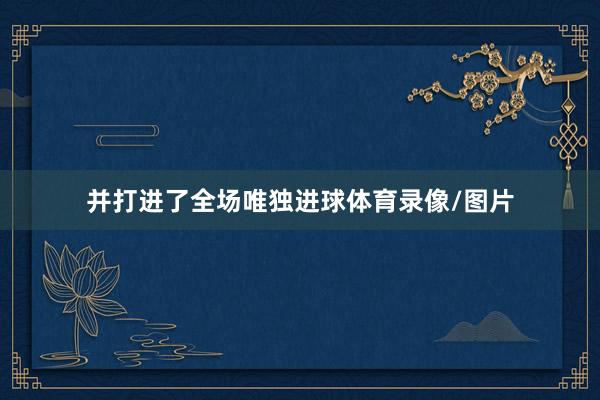 并打进了全场唯独进球体育录像/图片