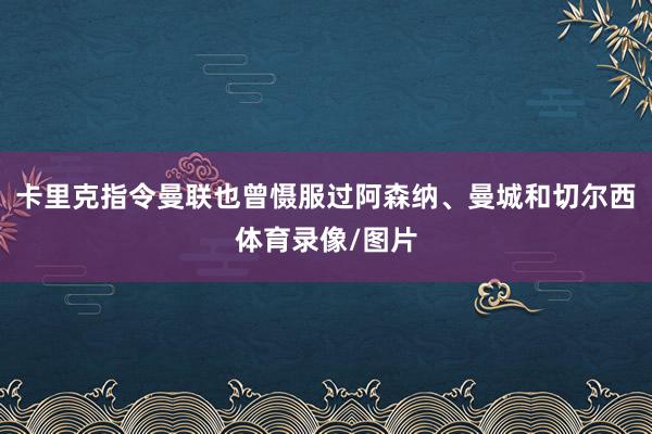 卡里克指令曼联也曾慑服过阿森纳、曼城和切尔西体育录像/图片