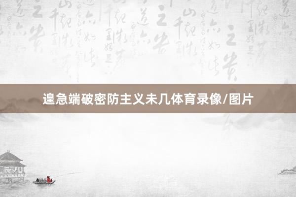 遑急端破密防主义未几体育录像/图片