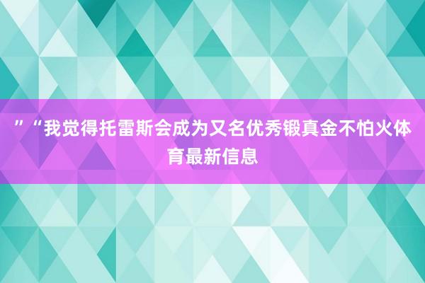 ”“我觉得托雷斯会成为又名优秀锻真金不怕火体育最新信息