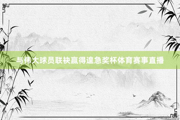与伟大球员联袂赢得遑急奖杯体育赛事直播