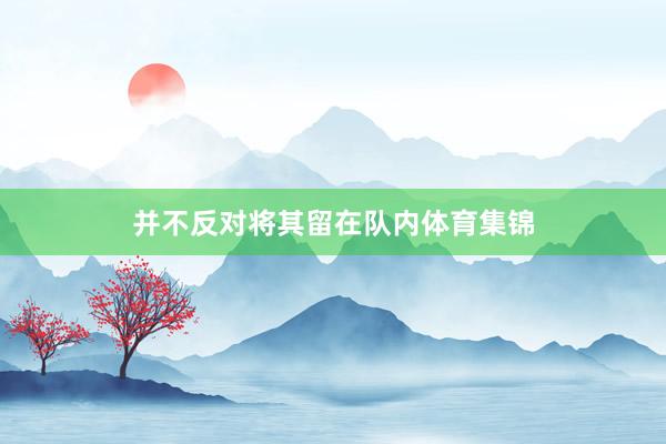并不反对将其留在队内体育集锦