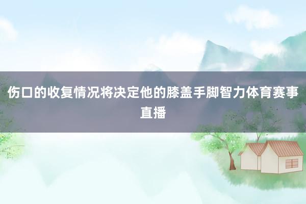 伤口的收复情况将决定他的膝盖手脚智力体育赛事直播