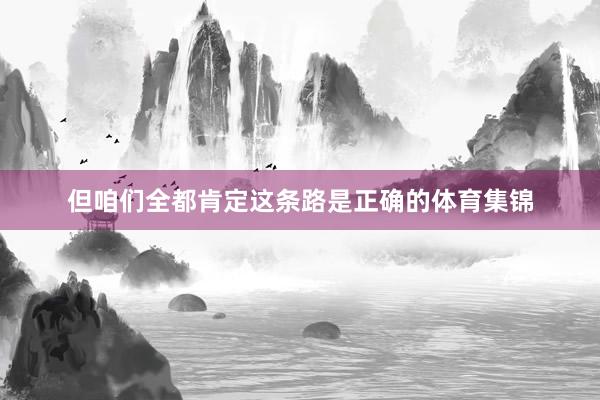 但咱们全都肯定这条路是正确的体育集锦