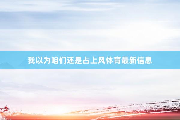 我以为咱们还是占上风体育最新信息