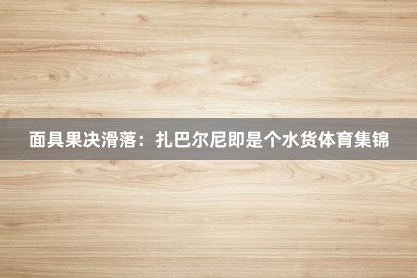 面具果决滑落:扎巴尔尼即是个水货体育集锦