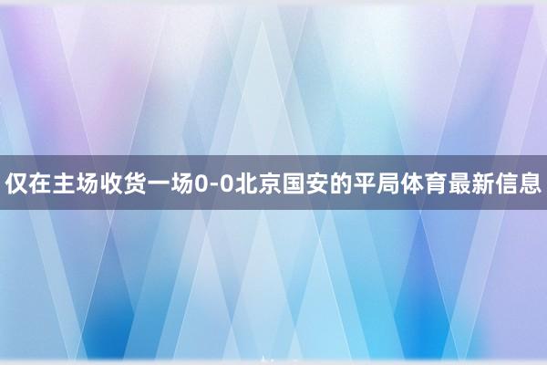 仅在主场收货一场0-0北京国安的平局体育最新信息