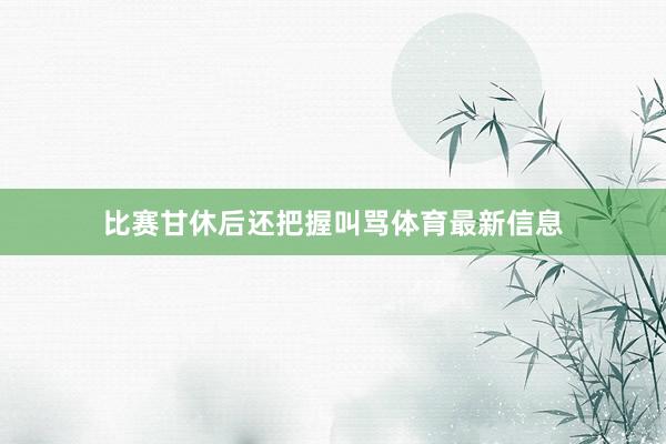 比赛甘休后还把握叫骂体育最新信息