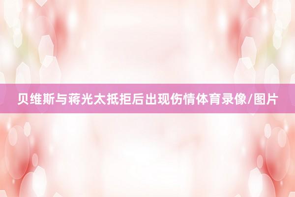 贝维斯与蒋光太抵拒后出现伤情体育录像/图片