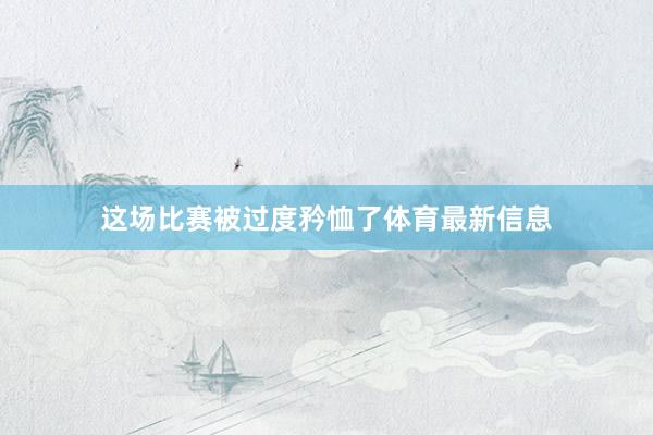 这场比赛被过度矜恤了体育最新信息