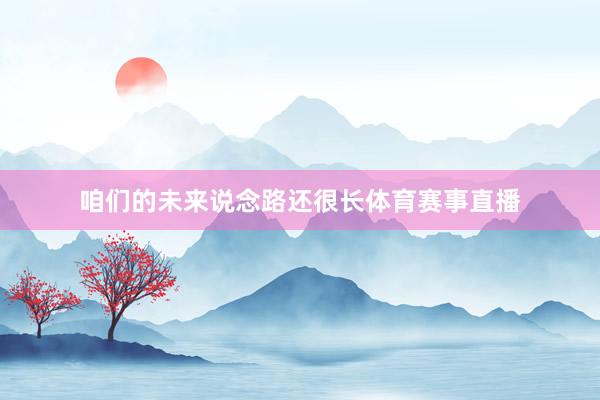 咱们的未来说念路还很长体育赛事直播